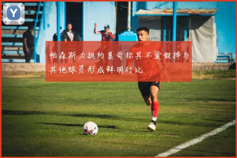 帕森斯力挺约基奇称其不爱假摔与其他球员形成鲜明对比