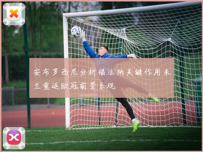 安布罗西尼分析福法纳关键作用米兰重返欧冠前景乐观