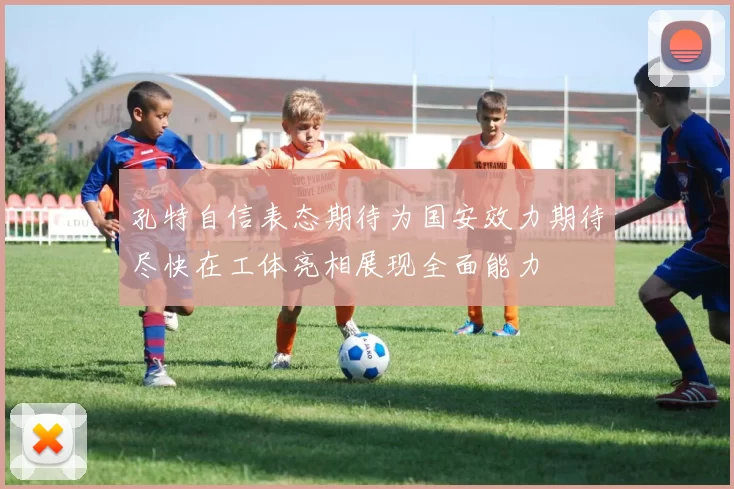 孔特自信表态期待为国安效力期待尽快在工体亮相展现全面能力
