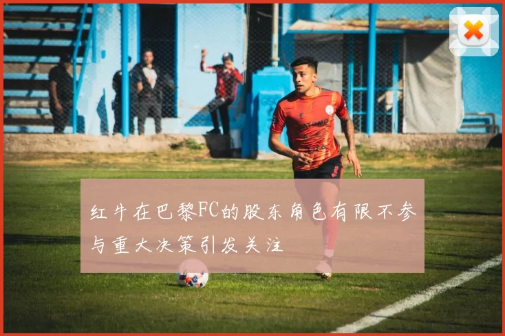 红牛在巴黎FC的股东角色有限不参与重大决策引发关注