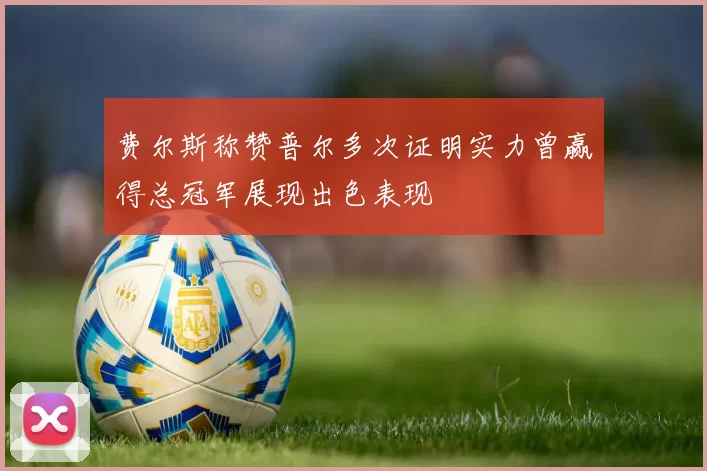 费尔斯称赞普尔多次证明实力曾赢得总冠军展现出色表现