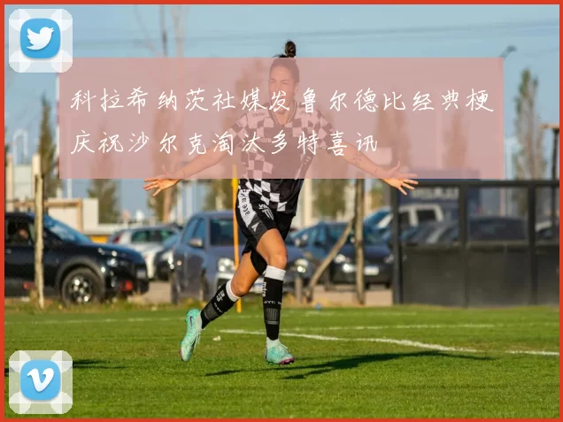 科拉希纳茨社媒发鲁尔德比经典梗庆祝沙尔克淘汰多特喜讯