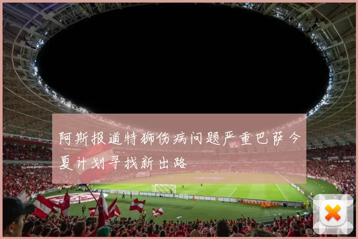 阿斯报道特狮伤病问题严重巴萨今夏计划寻找新出路