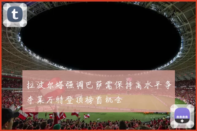 拉波尔塔强调巴萨需保持高水平争夺莱万特登顶榜首机会