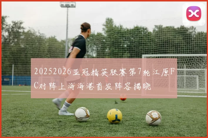 20252026亚冠精英联赛第7轮江原FC对阵上海海港首发阵容揭晓