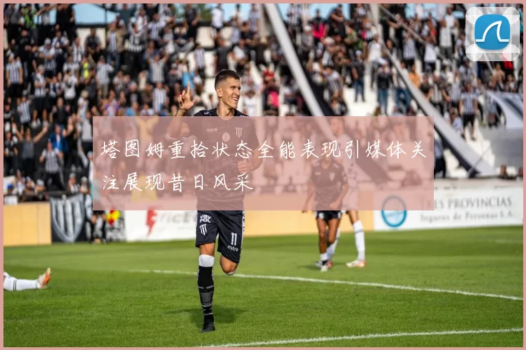 塔图姆重拾状态全能表现引媒体关注展现昔日风采