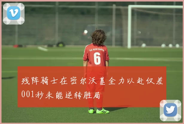 残阵骑士在密尔沃基全力以赴仅差001秒未能逆转胜局