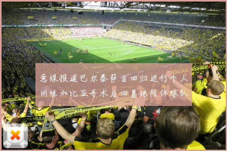 意媒报道巴尔泰萨吉回归进行个人训练加比亚手术后回基地陪伴球队恢复状态