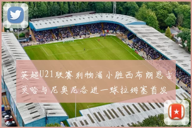 英超U21联赛利物浦小胜西布朗恩古莫哈与尼奥尼各进一球拉姆塞首发出战