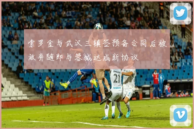 索罗金与武汉三镇签预备合同后被放弃随即与蓉城达成新协议