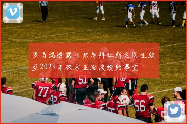 罗马诺透露卡尔与拜仁新合同生效至2029年双方正洽谈续约事宜