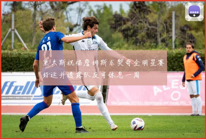 里夫斯祝福詹姆斯东契奇全明星赛好运并透露队友可休息一周