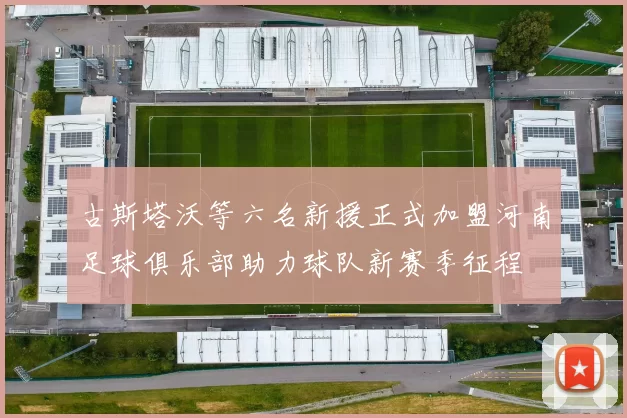古斯塔沃等六名新援正式加盟河南足球俱乐部助力球队新赛季征程