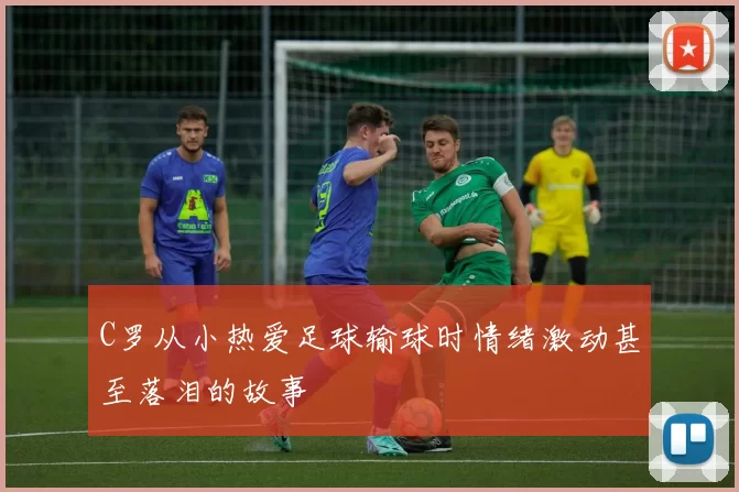 C罗从小热爱足球输球时情绪激动甚至落泪的故事