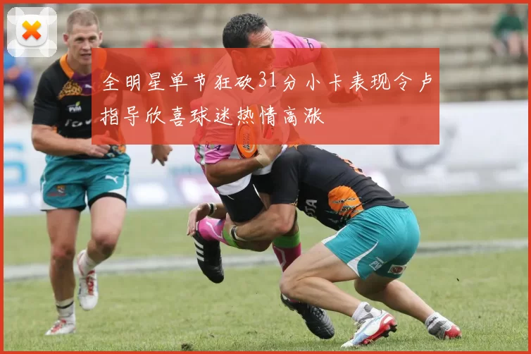 全明星单节狂砍31分小卡表现令卢指导欣喜球迷热情高涨