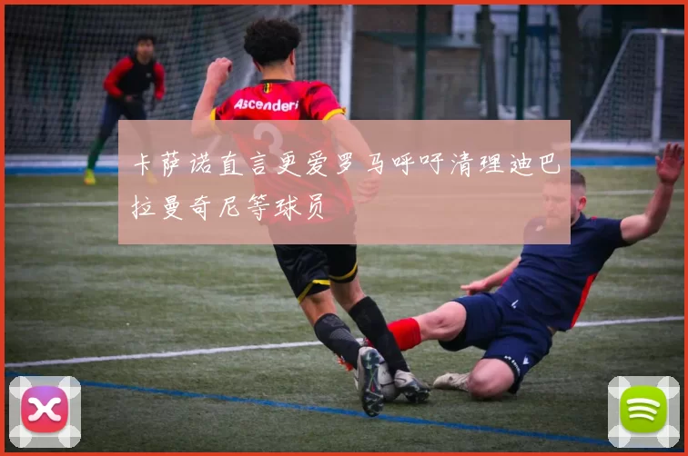 卡萨诺直言更爱罗马呼吁清理迪巴拉曼奇尼等球员