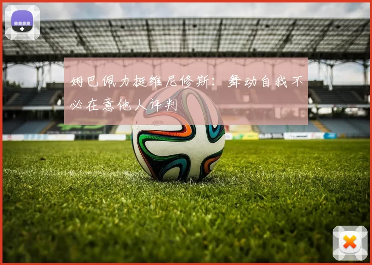 姆巴佩力挺维尼修斯：舞动自我不必在意他人评判