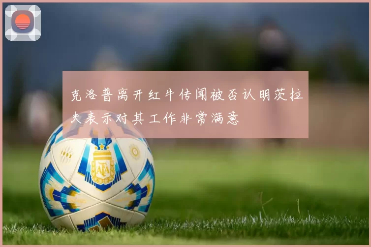 克洛普离开红牛传闻被否认明茨拉夫表示对其工作非常满意