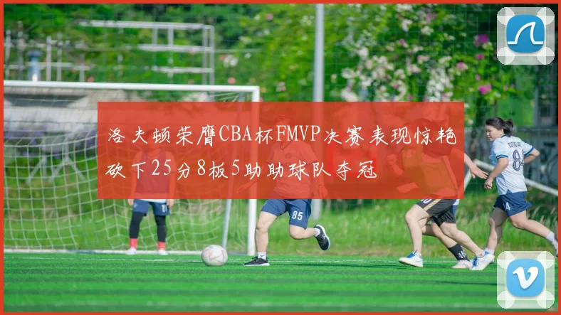洛夫顿荣膺CBA杯FMVP决赛表现惊艳砍下25分8板5助助球队夺冠