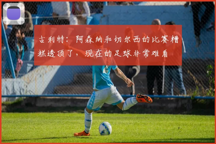 古利特：阿森纳和切尔西的比赛糟糕透顶了，现在的足球非常难看