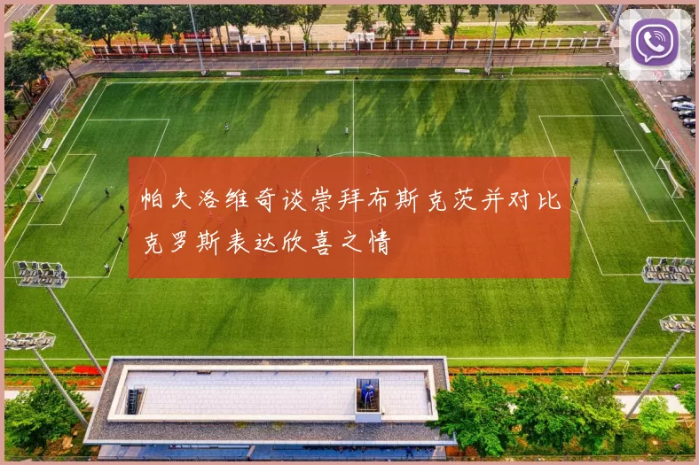 帕夫洛维奇谈崇拜布斯克茨并对比克罗斯表达欣喜之情