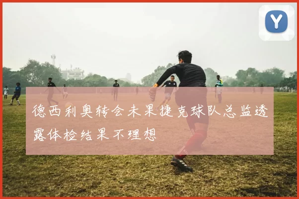 德西利奥转会未果捷克球队总监透露体检结果不理想