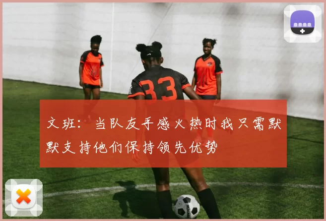 文班：当队友手感火热时我只需默默支持他们保持领先优势
